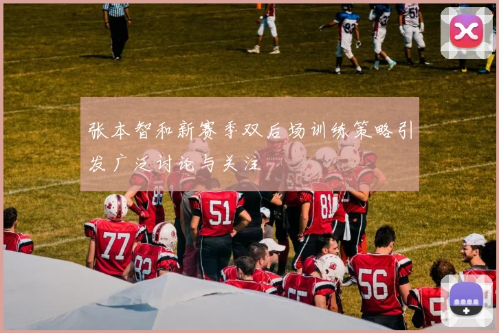 张本智和新赛季双后场训练策略引发广泛讨论与关注