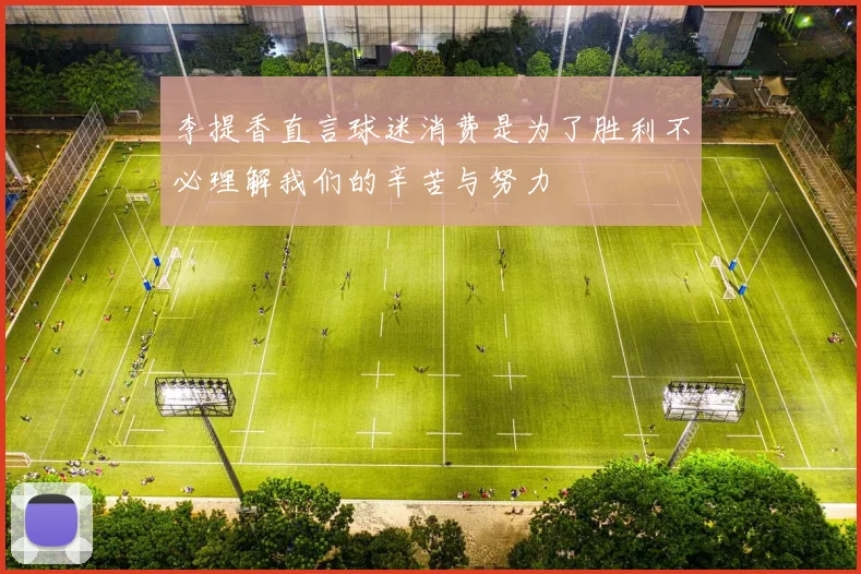 李提香直言球迷消费是为了胜利不必理解我们的辛苦与努力