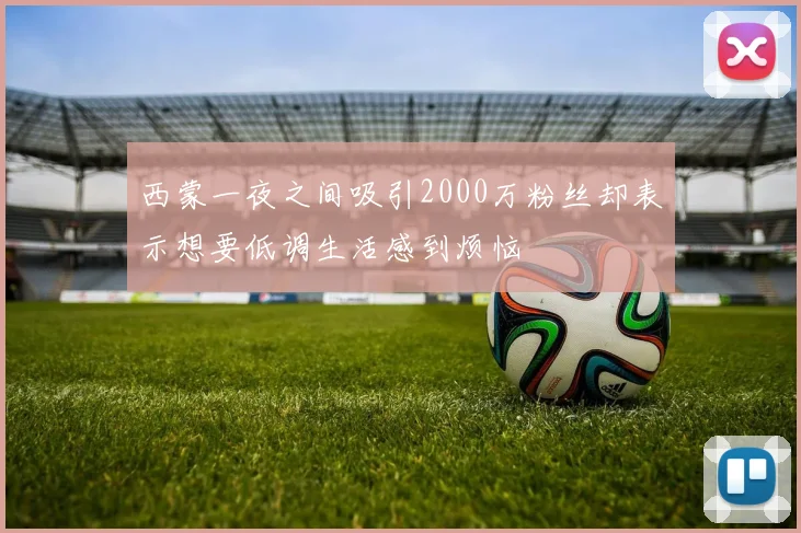 西蒙一夜之间吸引2000万粉丝却表示想要低调生活感到烦恼