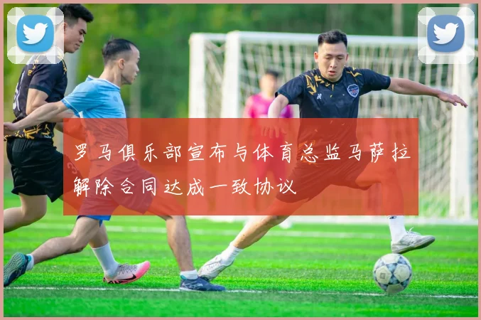 罗马俱乐部宣布与体育总监马萨拉解除合同达成一致协议