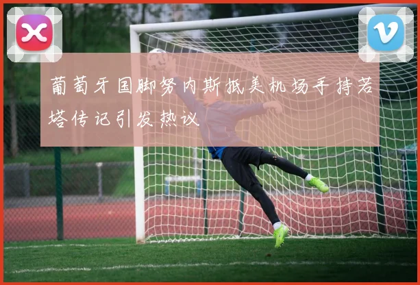 葡萄牙国脚努内斯抵美机场手持若塔传记引发热议