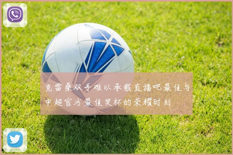克雷桑双手难以承载直播吧最佳与中超官方最佳奖杯的荣耀时刻
