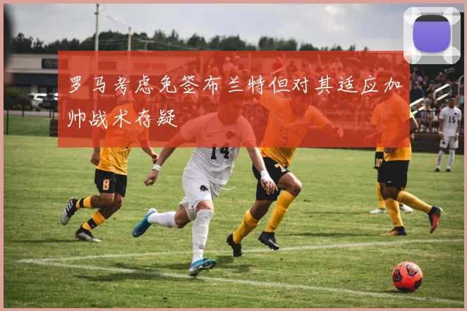 罗马考虑免签布兰特但对其适应加帅战术存疑