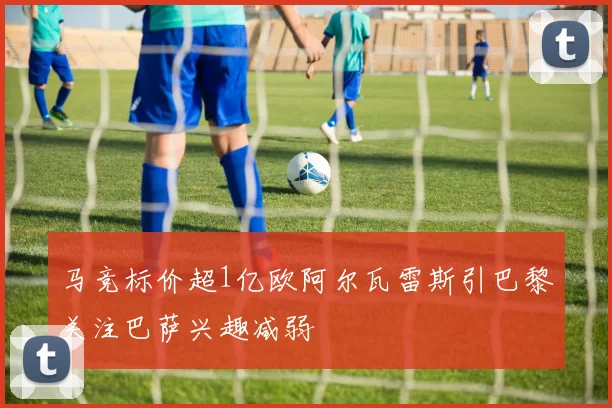 马竞标价超1亿欧阿尔瓦雷斯引巴黎关注巴萨兴趣减弱