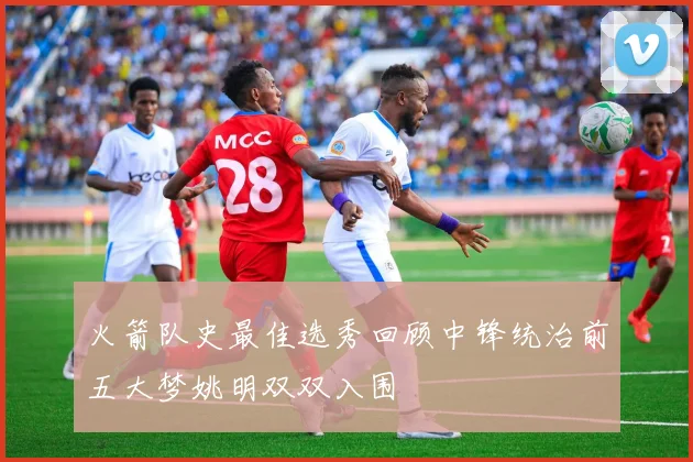 火箭队史最佳选秀回顾中锋统治前五大梦姚明双双入围