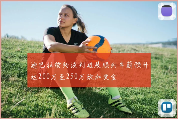 迪巴拉续约谈判进展顺利年薪预计达200万至250万欧加奖金