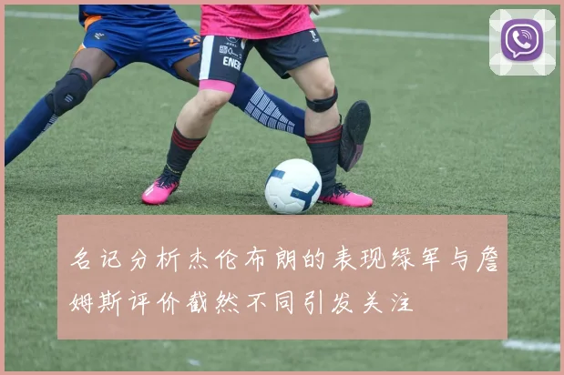 名记分析杰伦布朗的表现绿军与詹姆斯评价截然不同引发关注