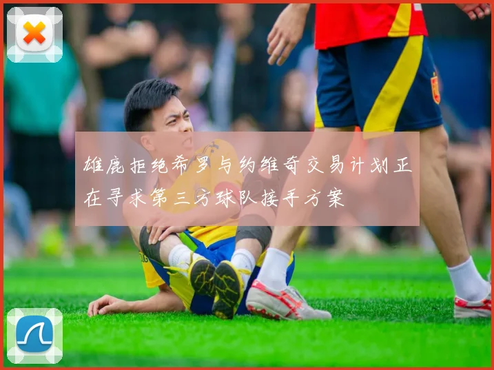 雄鹿拒绝希罗与约维奇交易计划正在寻求第三方球队接手方案