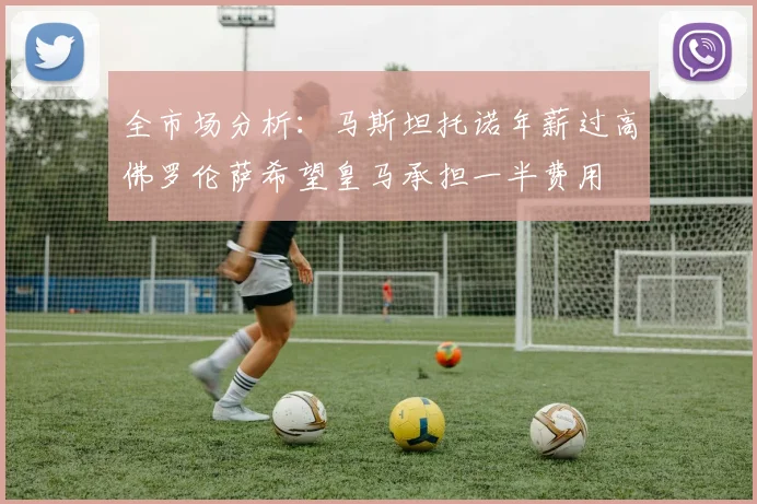全市场分析：马斯坦托诺年薪过高佛罗伦萨希望皇马承担一半费用