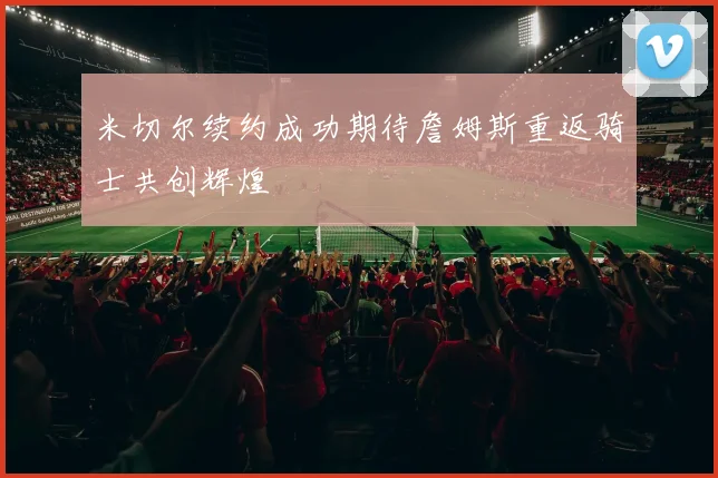 米切尔续约成功期待詹姆斯重返骑士共创辉煌