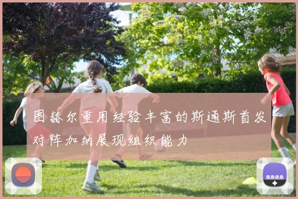 图赫尔重用经验丰富的斯通斯首发对阵加纳展现组织能力