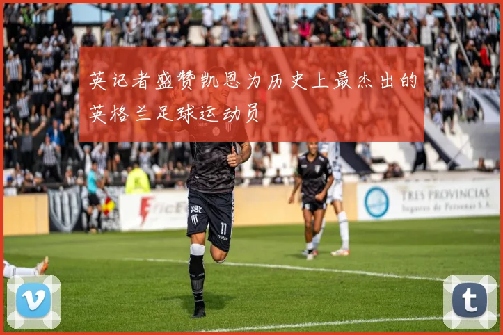 英记者盛赞凯恩为历史上最杰出的英格兰足球运动员