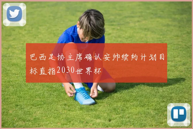 巴西足协主席确认安帅续约计划目标直指2030世界杯
