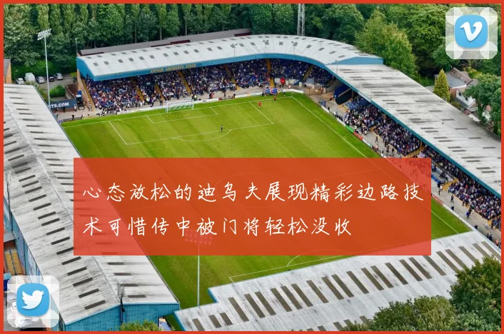 心态放松的迪乌夫展现精彩边路技术可惜传中被门将轻松没收