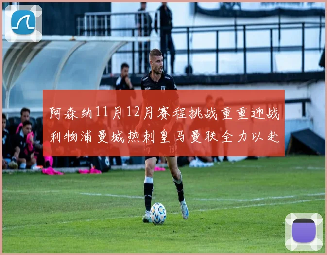 阿森纳11月12月赛程挑战重重迎战利物浦曼城热刺皇马曼联全力以赴争胜