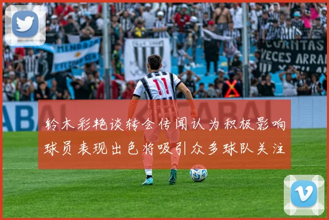 铃木彩艳谈转会传闻认为积极影响球员表现出色将吸引众多球队关注