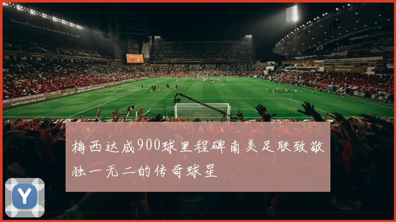 梅西达成900球里程碑南美足联致敬独一无二的传奇球星