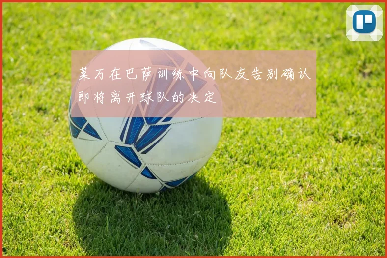 莱万在巴萨训练中向队友告别确认即将离开球队的决定