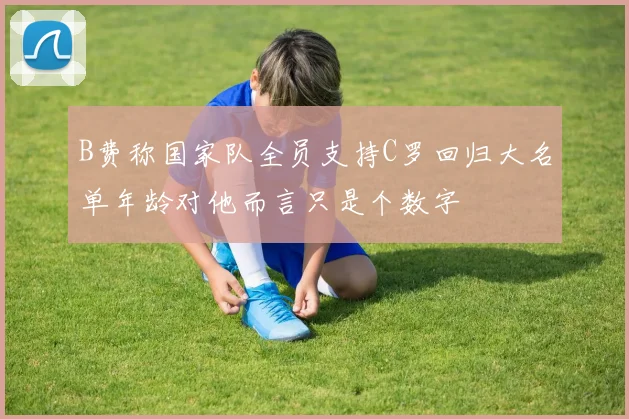 B费称国家队全员支持C罗回归大名单年龄对他而言只是个数字