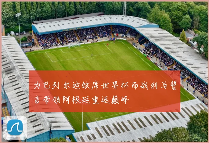 为巴列尔迪缺席世界杯而战利马誓言带领阿根廷重返巅峰