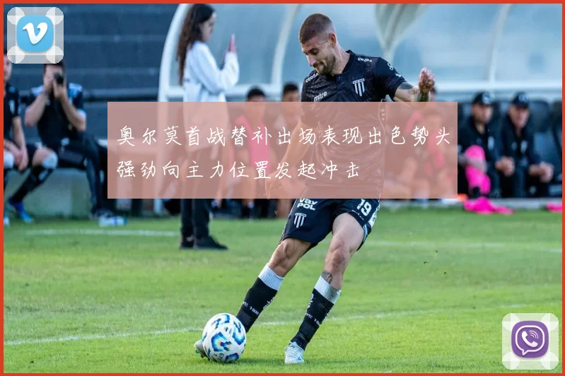 奥尔莫首战替补出场表现出色势头强劲向主力位置发起冲击