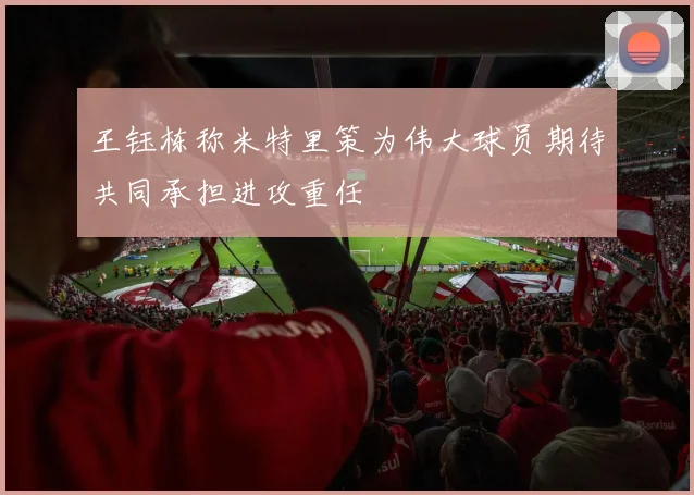 王钰栋称米特里策为伟大球员期待共同承担进攻重任