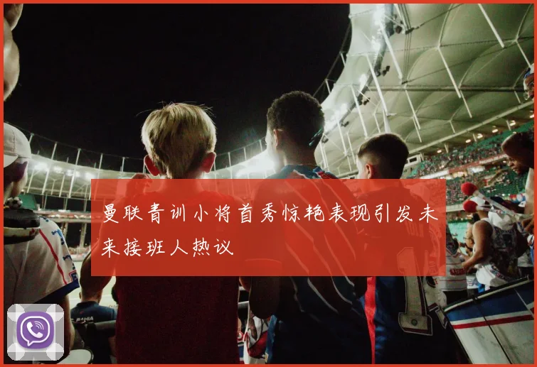 曼联青训小将首秀惊艳表现引发未来接班人热议