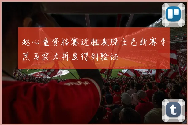 赵心童资格赛连胜表现出色新赛季黑马实力再度得到验证