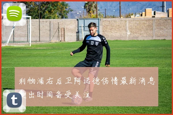 利物浦右后卫阿诺德伤情最新消息复出时间备受关注