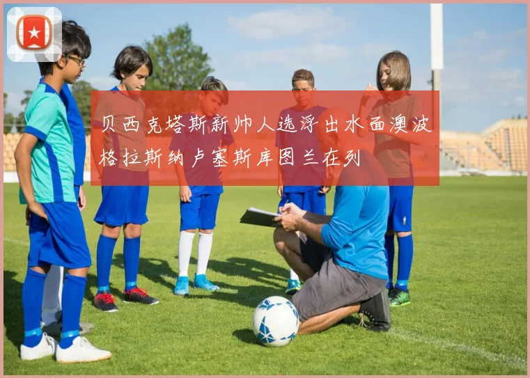 贝西克塔斯新帅人选浮出水面澳波格拉斯纳卢塞斯库图兰在列