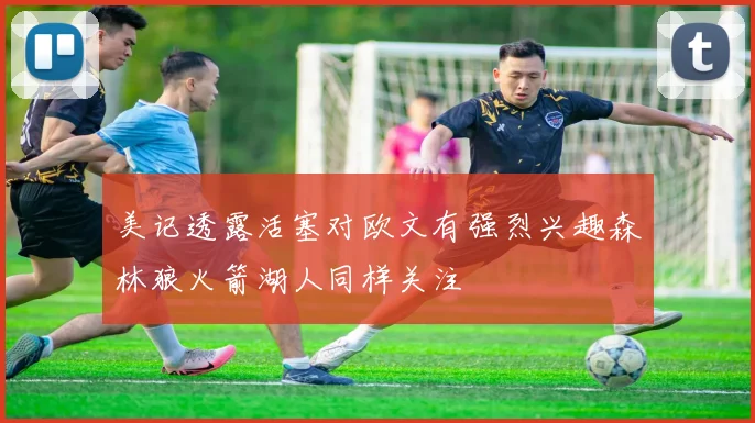 美记透露活塞对欧文有强烈兴趣森林狼火箭湖人同样关注