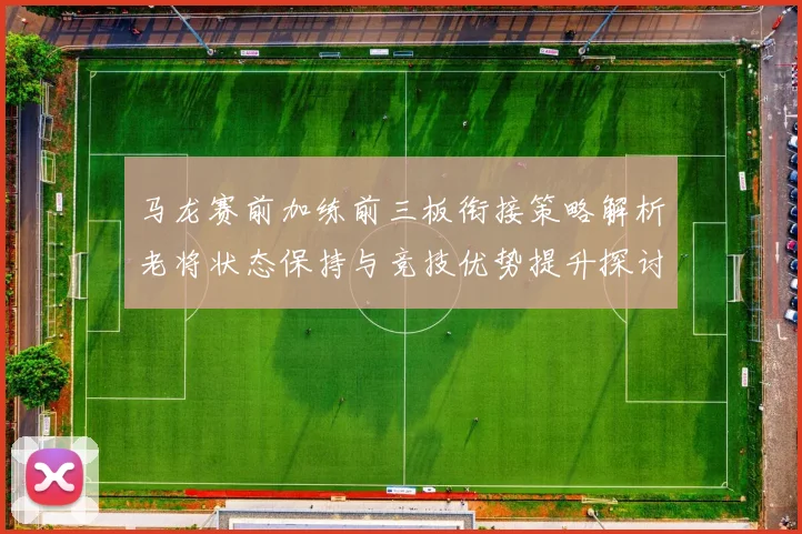 马龙赛前加练前三板衔接策略解析老将状态保持与竞技优势提升探讨