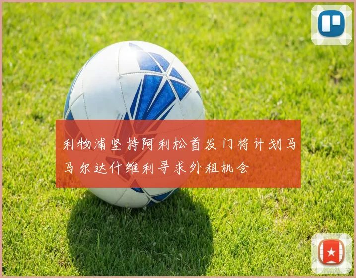 利物浦坚持阿利松首发门将计划马马尔达什维利寻求外租机会