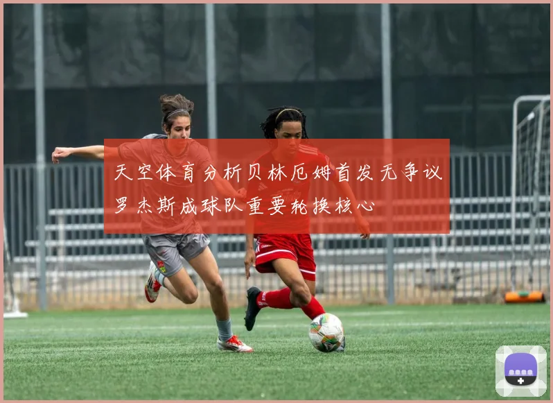 天空体育分析贝林厄姆首发无争议罗杰斯成球队重要轮换核心